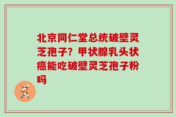 北京同仁堂总统破壁灵芝孢子？甲状腺乳头状癌能吃破壁灵芝孢子粉吗