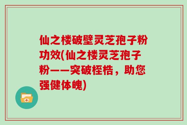 仙之楼破壁灵芝孢子粉功效(仙之楼灵芝孢子粉——突破桎梏，助您强健体魄)
