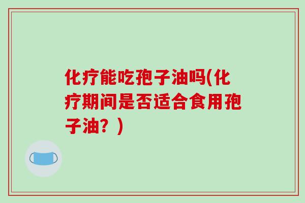 化疗能吃孢子油吗(化疗期间是否适合食用孢子油？)