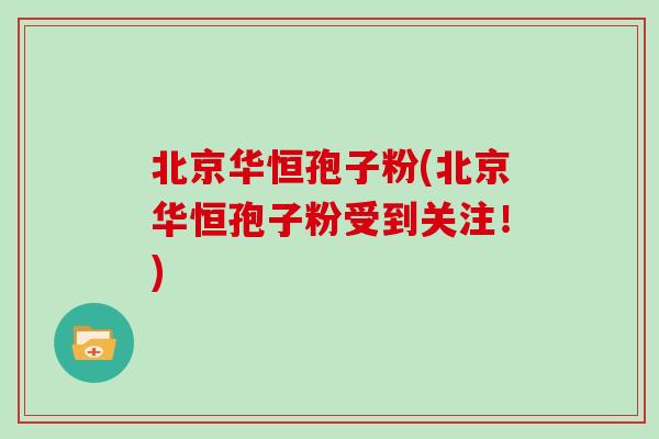 北京华恒孢子粉(北京华恒孢子粉受到关注！)
