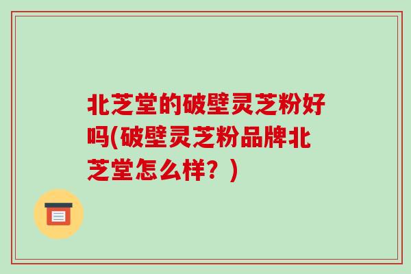北芝堂的破壁灵芝粉好吗(破壁灵芝粉品牌北芝堂怎么样？)