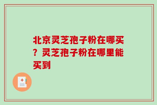 北京灵芝孢子粉在哪买？灵芝孢子粉在哪里能买到