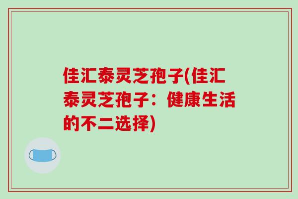 佳汇泰灵芝孢子(佳汇泰灵芝孢子：健康生活的不二选择)