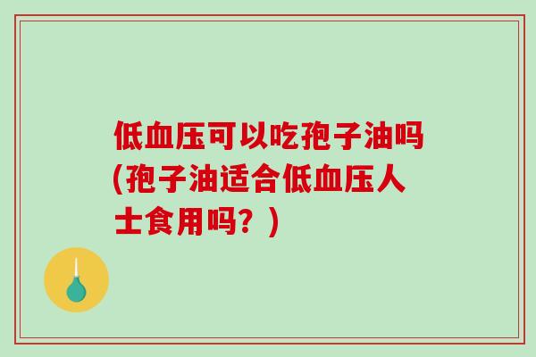 低血压可以吃孢子油吗(孢子油适合低血压人士食用吗？)