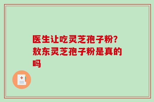 医生让吃灵芝孢子粉？敖东灵芝孢子粉是真的吗