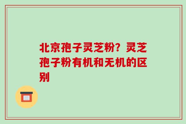 北京孢子灵芝粉？灵芝孢子粉有机和无机的区别