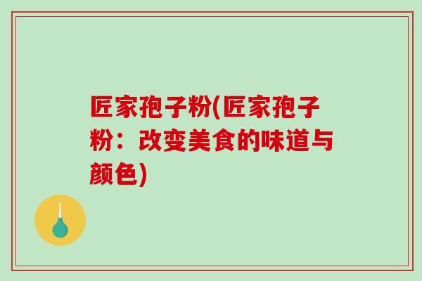 匠家孢子粉(匠家孢子粉：改变美食的味道与颜色)
