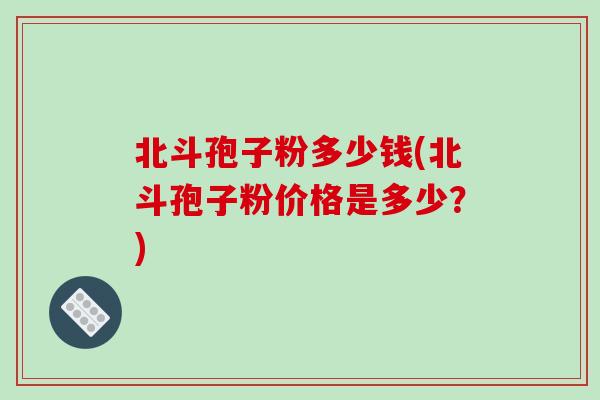 北斗孢子粉多少钱(北斗孢子粉价格是多少？)