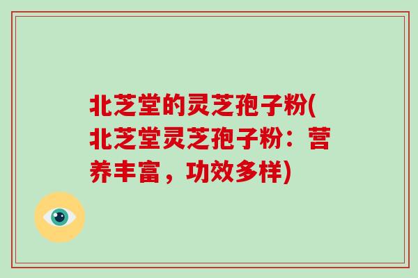 北芝堂的灵芝孢子粉(北芝堂灵芝孢子粉：营养丰富，功效多样)