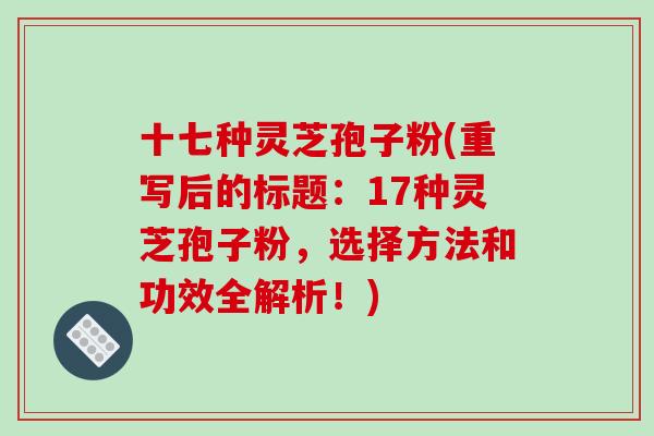 十七种灵芝孢子粉(重写后的标题：17种灵芝孢子粉，选择方法和功效全解析！)