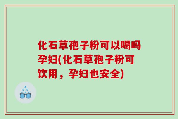 化石草孢子粉可以喝吗孕妇(化石草孢子粉可饮用，孕妇也安全)