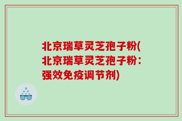 北京瑞草灵芝孢子粉(北京瑞草灵芝孢子粉：强效免疫调节剂)