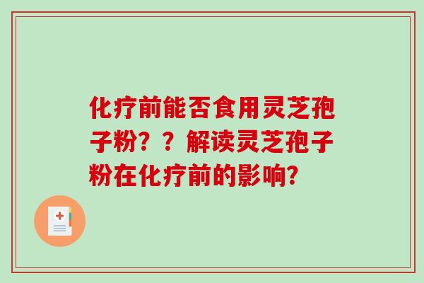 化疗前能否食用灵芝孢子粉？？解读灵芝孢子粉在化疗前的影响？