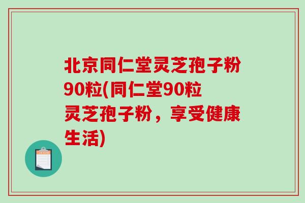 北京同仁堂灵芝孢子粉90粒(同仁堂90粒灵芝孢子粉，享受健康生活)