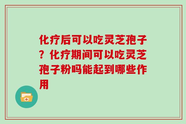 化疗后可以吃灵芝孢子？化疗期间可以吃灵芝孢子粉吗能起到哪些作用