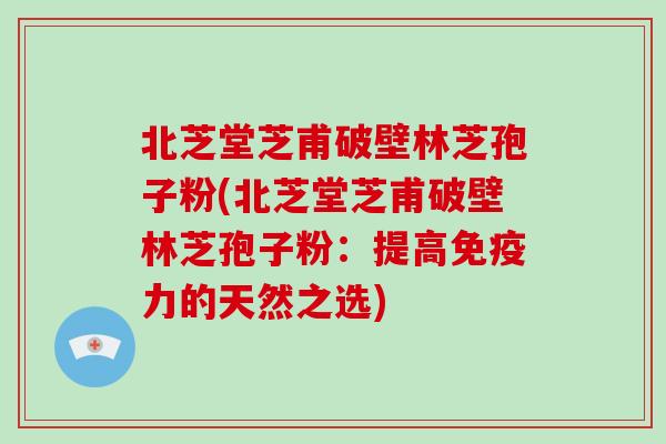 北芝堂芝甫破壁林芝孢子粉(北芝堂芝甫破壁林芝孢子粉：提高免疫力的天然之选)