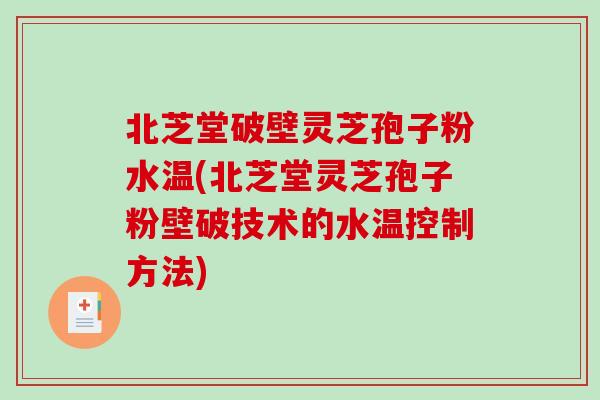 北芝堂破壁灵芝孢子粉水温(北芝堂灵芝孢子粉壁破技术的水温控制方法)