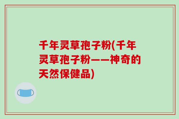 千年灵草孢子粉(千年灵草孢子粉——神奇的天然保健品)