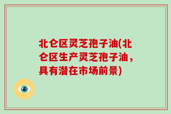 北仑区灵芝孢子油(北仑区生产灵芝孢子油，具有潜在市场前景)