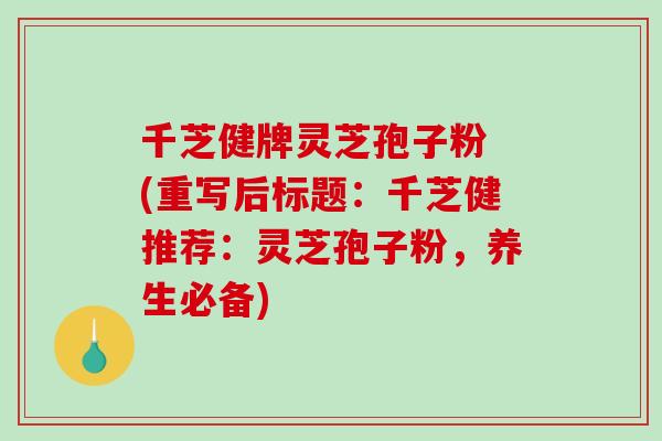 千芝健牌灵芝孢子粉 (重写后标题：千芝健推荐：灵芝孢子粉，养生必备)