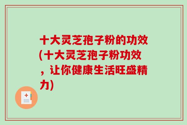 十大灵芝孢子粉的功效(十大灵芝孢子粉功效，让你健康生活旺盛精力)