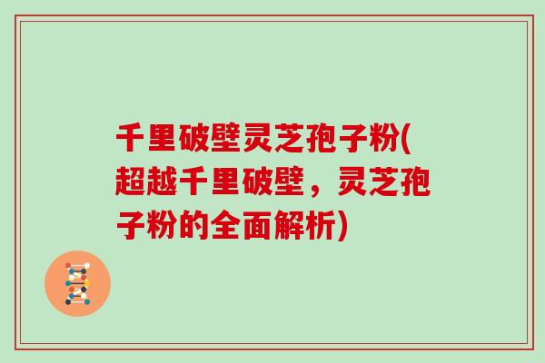 千里破壁灵芝孢子粉(超越千里破壁，灵芝孢子粉的全面解析)