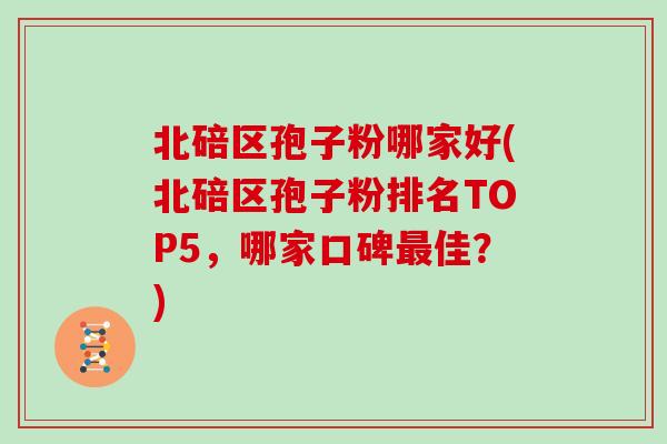 北碚区孢子粉哪家好(北碚区孢子粉排名TOP5，哪家口碑佳？)