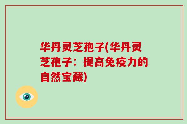 华丹灵芝孢子(华丹灵芝孢子：提高免疫力的自然宝藏)