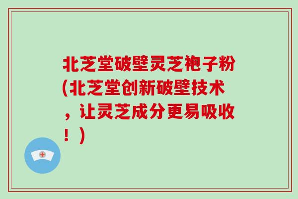 北芝堂破壁灵芝袍子粉(北芝堂创新破壁技术，让灵芝成分更易吸收！)