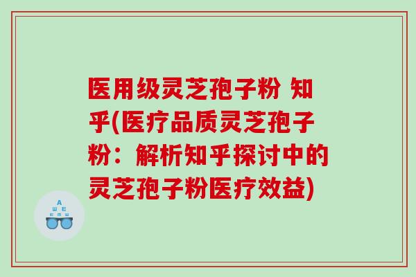 医用级灵芝孢子粉 知乎(医疗品质灵芝孢子粉：解析知乎探讨中的灵芝孢子粉医疗效益)