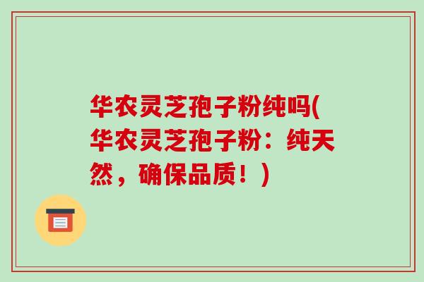 华农灵芝孢子粉纯吗(华农灵芝孢子粉：纯天然，确保品质！)
