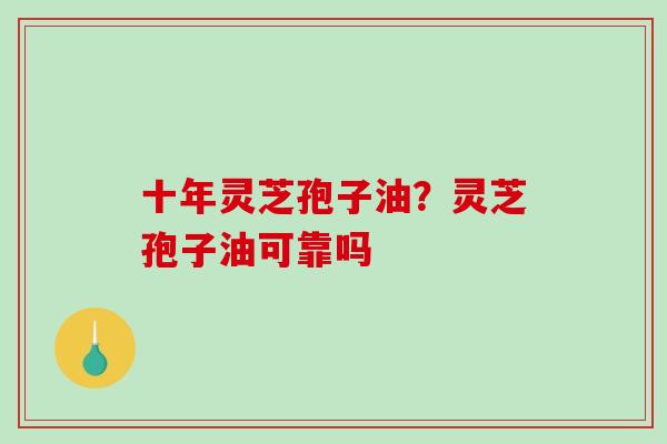 十年灵芝孢子油？灵芝孢子油可靠吗