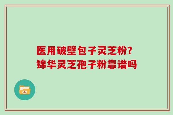 医用破壁包子灵芝粉？锦华灵芝孢子粉靠谱吗