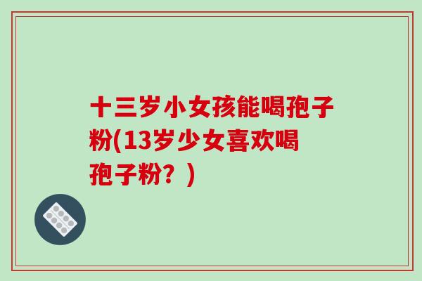 十三岁小女孩能喝孢子粉(13岁少女喜欢喝孢子粉？)
