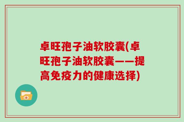 卓旺孢子油软胶囊(卓旺孢子油软胶囊——提高免疫力的健康选择)