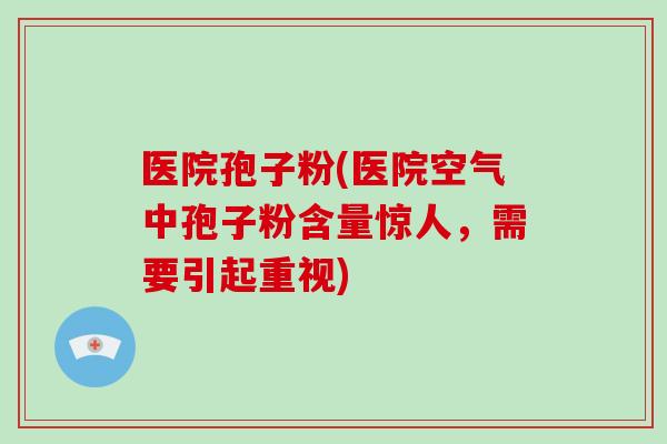 医院孢子粉(医院空气中孢子粉含量惊人，需要引起重视)