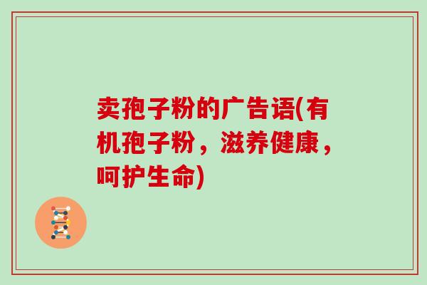 卖孢子粉的广告语(有机孢子粉，滋养健康，呵护生命)