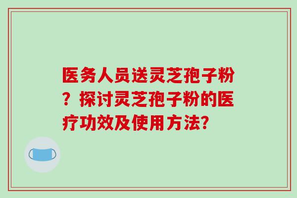 医务人员送灵芝孢子粉？探讨灵芝孢子粉的医疗功效及使用方法？