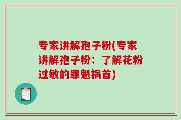 专家讲解孢子粉(专家讲解孢子粉：了解花粉过敏的罪魁祸首)
