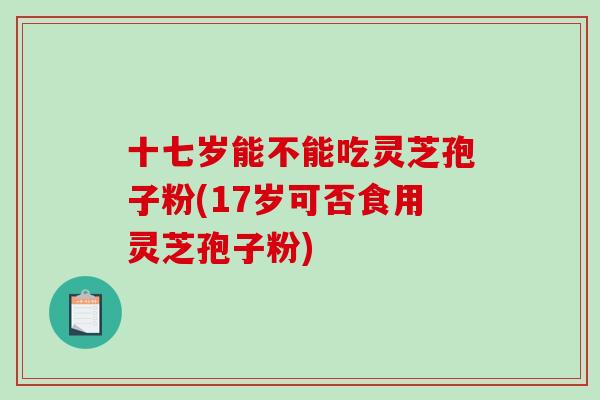 十七岁能不能吃灵芝孢子粉(17岁可否食用灵芝孢子粉)
