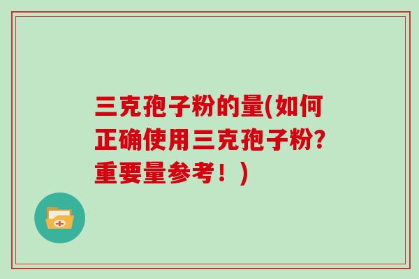 三克孢子粉的量(如何正确使用三克孢子粉？重要量参考！)