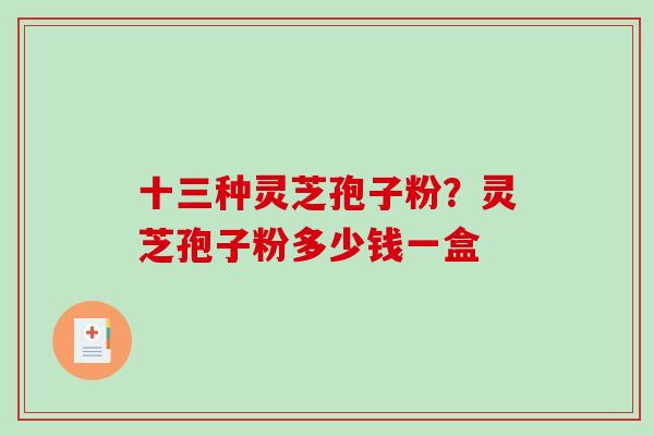 十三种灵芝孢子粉？灵芝孢子粉多少钱一盒