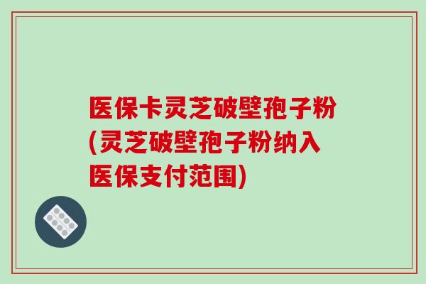 医保卡灵芝破壁孢子粉(灵芝破壁孢子粉纳入医保支付范围)