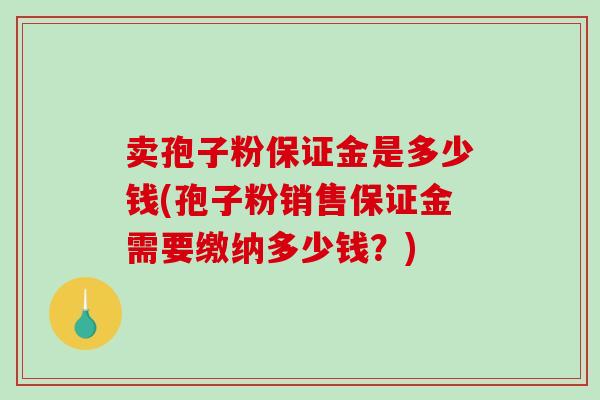 卖孢子粉保证金是多少钱(孢子粉销售保证金需要缴纳多少钱？)