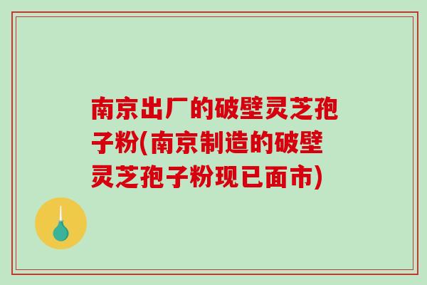 南京出厂的破壁灵芝孢子粉(南京制造的破壁灵芝孢子粉现已面市)