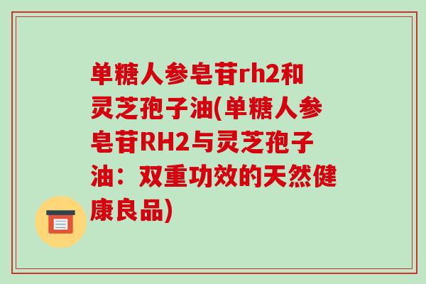 单糖人参皂苷rh2和灵芝孢子油(单糖人参皂苷RH2与灵芝孢子油：双重功效的天然健康良品)