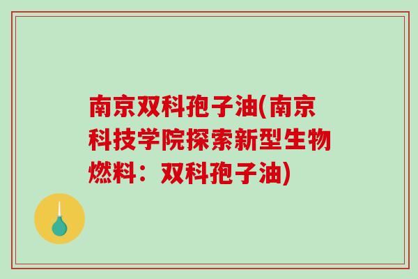 南京双科孢子油(南京科技学院探索新型生物燃料：双科孢子油)