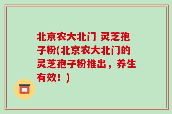 北京农大北门 灵芝孢子粉(北京农大北门的灵芝孢子粉推出，养生有效！)