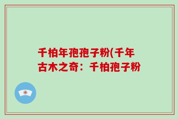 千柏年孢孢子粉(千年古木之奇：千柏孢子粉
