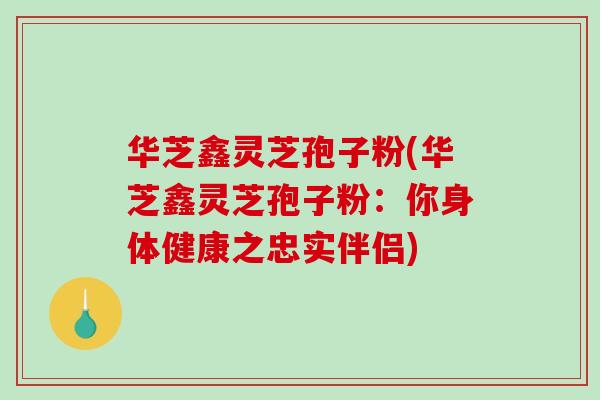 华芝鑫灵芝孢子粉(华芝鑫灵芝孢子粉：你身体健康之忠实伴侣)